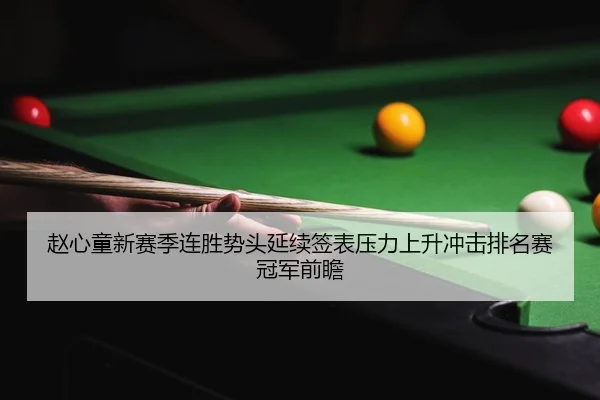 赵心童新赛季连胜势头延续签表压力上升冲击排名赛冠军前瞻